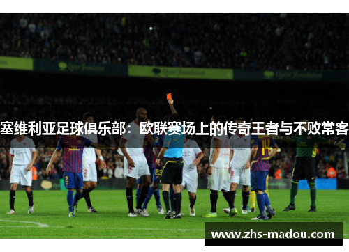 塞维利亚足球俱乐部：欧联赛场上的传奇王者与不败常客