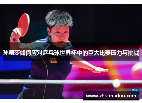 孙颖莎如何应对乒乓球世界杯中的巨大比赛压力与挑战