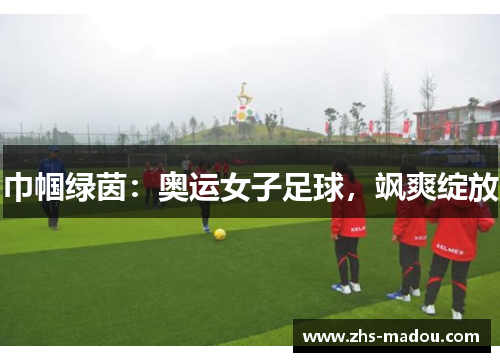 巾帼绿茵：奥运女子足球，飒爽绽放