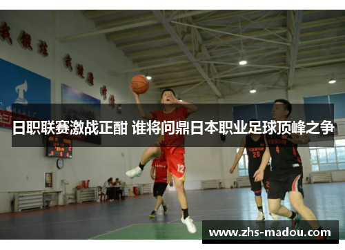 日职联赛激战正酣 谁将问鼎日本职业足球顶峰之争