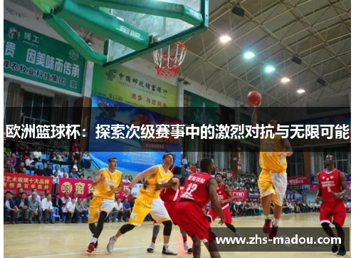 欧洲篮球杯：探索次级赛事中的激烈对抗与无限可能