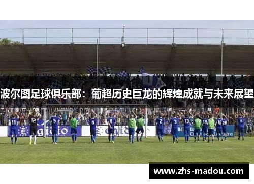 波尔图足球俱乐部：葡超历史巨龙的辉煌成就与未来展望