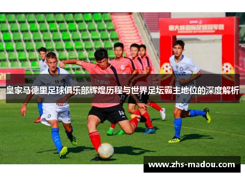 皇家马德里足球俱乐部辉煌历程与世界足坛霸主地位的深度解析