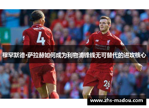 穆罕默德·萨拉赫如何成为利物浦锋线无可替代的进攻核心