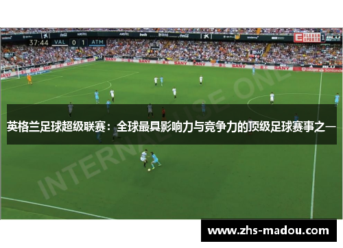 英格兰足球超级联赛:全球最具影响力与竞争力的顶级足球赛事之一 英格兰足球超级联赛:全球最具影响力与竞争力的顶级足球赛事之一