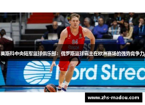 莫斯科中央陆军篮球俱乐部:俄罗斯篮球霸主在欧洲赛场的强势竞争力 莫斯科中央陆军篮球俱乐部:俄罗斯篮球霸主在欧洲赛场的强势竞争力