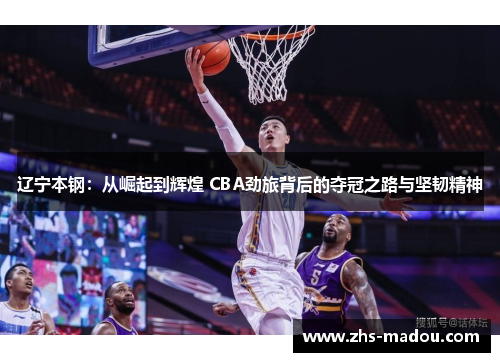 辽宁本钢：从崛起到辉煌 CBA劲旅背后的夺冠之路与坚韧精神