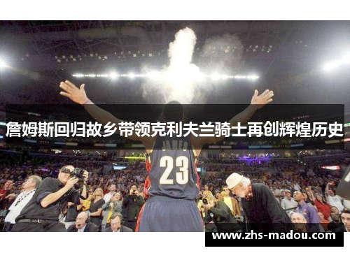 詹姆斯回归故乡带领克利夫兰骑士再创辉煌历史 詹姆斯回归故乡带领克利夫兰骑士再创辉煌历史