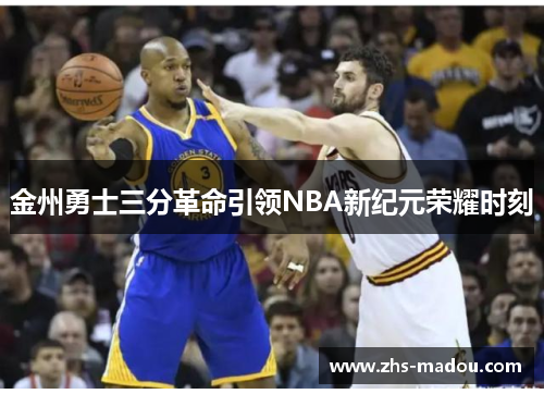 金州勇士三分革命引领NBA新纪元荣耀时刻