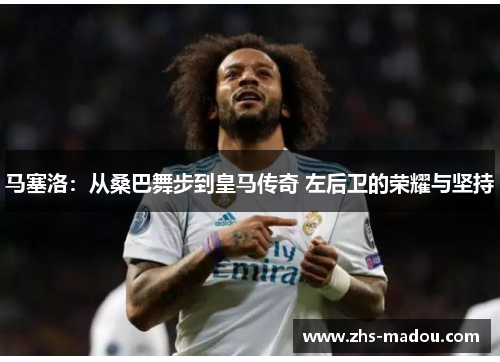 马塞洛:从桑巴舞步到皇马传奇 左后卫的荣耀与坚持 马塞洛:从桑巴舞步到皇马传奇 左后卫的荣耀与坚持