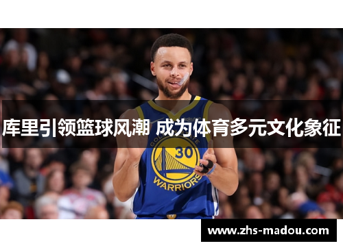 库里引领篮球风潮 成为体育多元文化象征 库里引领篮球风潮 成为体育多元文化象征