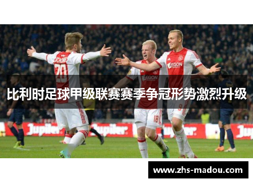 比利时足球甲级联赛赛季争冠形势激烈升级 比利时足球甲级联赛赛季争冠形势激烈升级