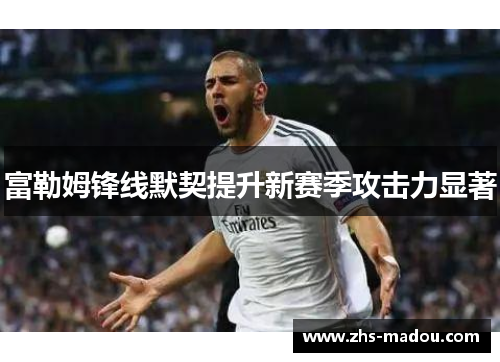 富勒姆锋线默契提升新赛季攻击力显著 富勒姆锋线默契提升新赛季攻击力显著