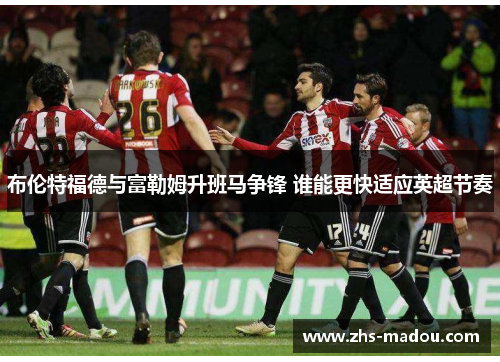 布伦特福德与富勒姆升班马争锋 谁能更快适应英超节奏 布伦特福德与富勒姆升班马争锋 谁能更快适应英超节奏