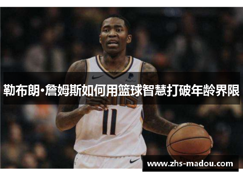 勒布朗·詹姆斯如何用篮球智慧打破年龄界限 勒布朗·詹姆斯如何用篮球智慧打破年龄界限