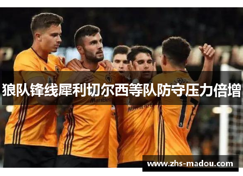 狼队锋线犀利切尔西等队防守压力倍增