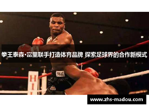 拳王泰森·富里联手打造体育品牌 探索足球界的合作新模式