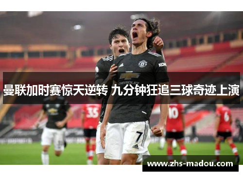 曼联加时赛惊天逆转 九分钟狂追三球奇迹上演